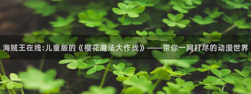 动漫天堂下载：海贼王在线:儿童版的《樱花魔法大作战》——带你一网打尽的动漫世界