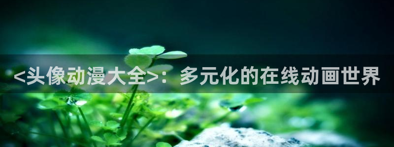 动漫天堂网：<头像动漫大全>：多元化的在线动画世界