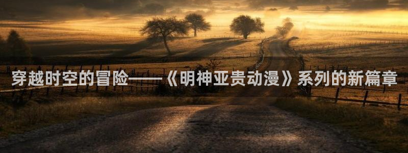 18动漫天堂：穿越时空的冒险——《明神亚贵动漫》系列的新篇章