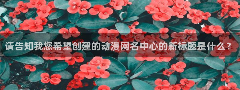 动漫天堂之吻：请告知我您希望创建的动漫网名中心的新标题是什么？