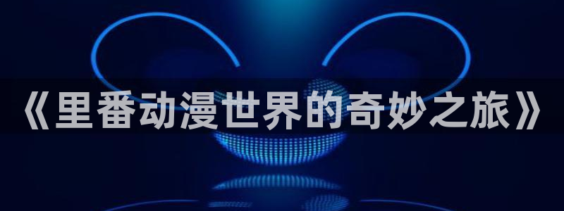 3d动漫天堂：《里番动漫世界的奇妙之旅》