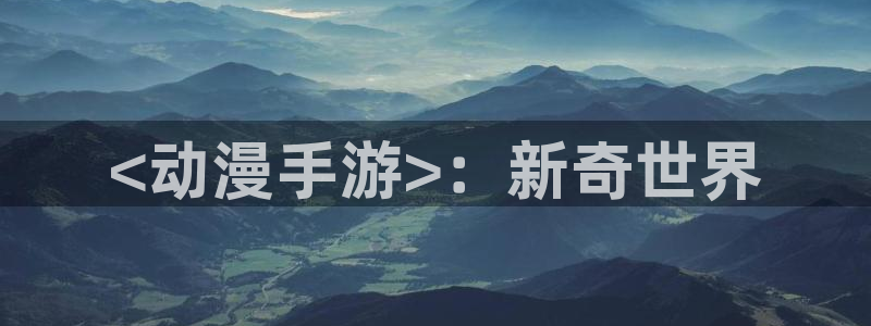 亚洲动漫天堂：<动漫手游>：新奇世界