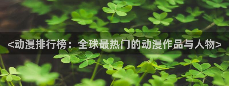 成人动漫天堂：<动漫排行榜：全球最热门的动漫作品与人物>