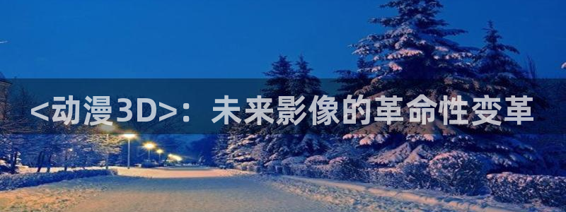 动漫天堂官方正版下载：<动漫3D>：未来影像的革命性变革