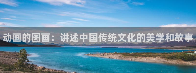 动漫天堂cc：动画的图画：讲述中国传统文化的美学和故事