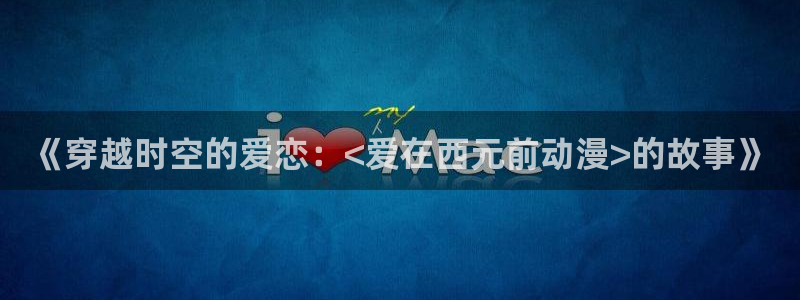 jm动漫天堂：《穿越时空的爱恋：<爱在西元前动漫>的故事》