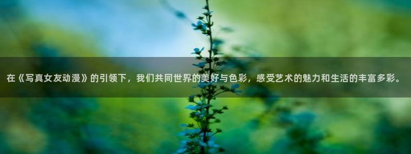 cos动漫天堂官网下载：在《写真女友动漫》的引领下，我们共同世界的美好与色彩，感受艺术的魅力和生活的丰富多彩。