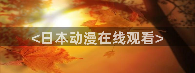 18动漫天堂：<日本动漫在线观看>