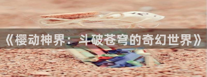 动漫天堂下载官方：《樱动神界：斗破苍穹的奇幻世界》