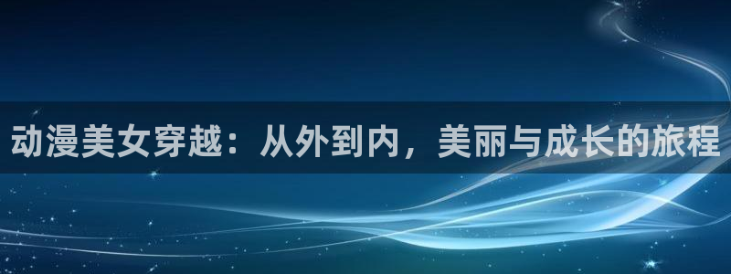 动漫天堂网：动漫美女穿越：从外到内，美丽与成长的旅程